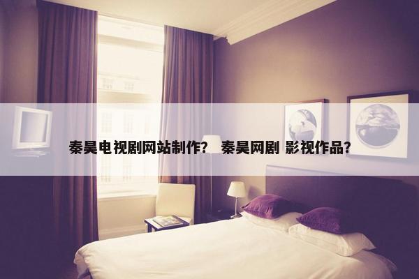 秦昊电视剧网站制作？ 秦昊网剧 影视作品？