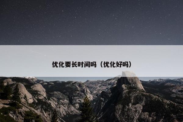 优化要长时间吗（优化好吗）
