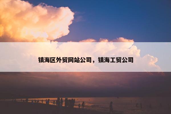镇海区外贸网站公司，镇海工贸公司