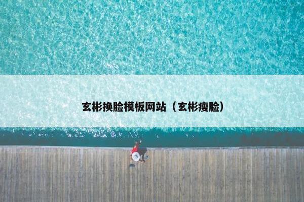 玄彬换脸模板网站（玄彬瘦脸）
