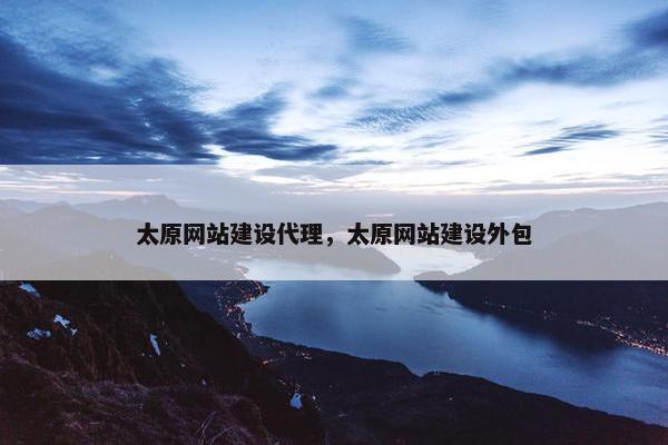 太原网站建设代理，太原网站建设外包