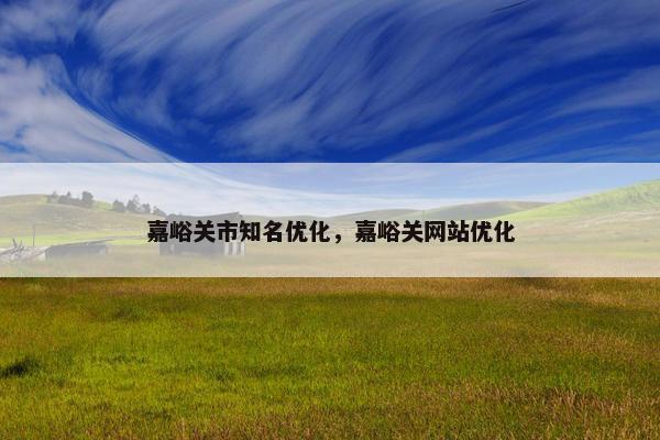 嘉峪关市知名优化，嘉峪关网站优化