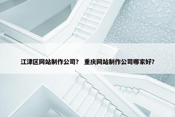 江津区网站制作公司？ 重庆网站制作公司哪家好？