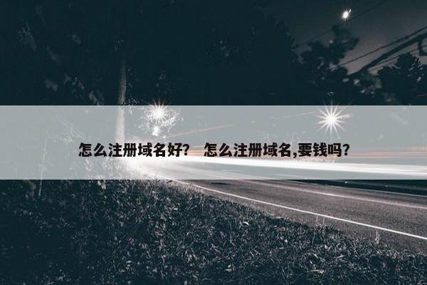 怎么注册域名好？ 怎么注册域名,要钱吗？