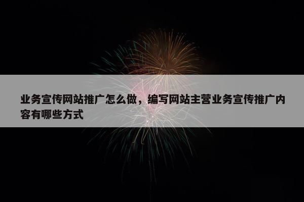 业务宣传网站推广怎么做，编写网站主营业务宣传推广内容有哪些方式