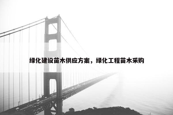 绿化建设苗木供应方案，绿化工程苗木采购