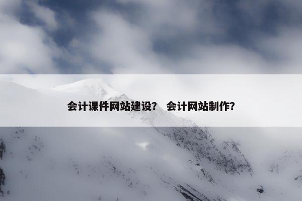会计课件网站建设？ 会计网站制作？