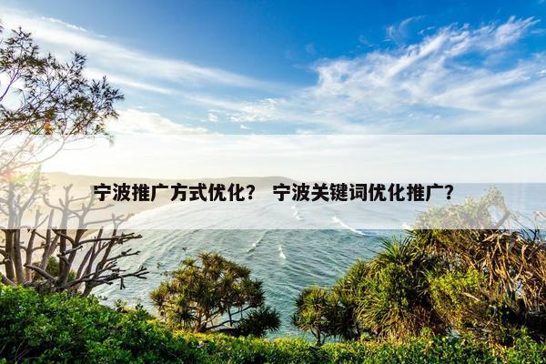 宁波推广方式优化？ 宁波关键词优化推广？