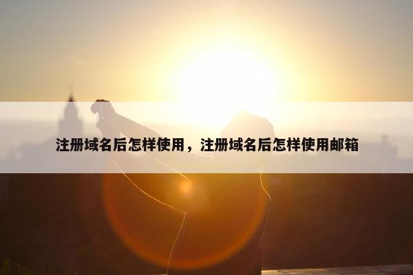 注册域名后怎样使用，注册域名后怎样使用邮箱