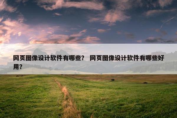 网页图像设计软件有哪些？ 网页图像设计软件有哪些好用？