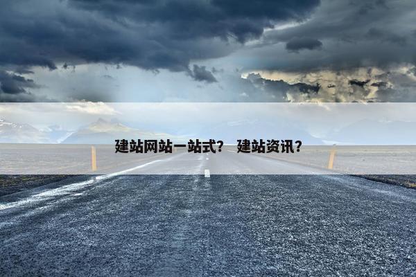 建站网站一站式？ 建站资讯？