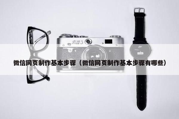 微信网页制作基本步骤（微信网页制作基本步骤有哪些）