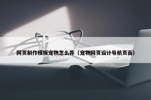 网页制作模板宠物怎么弄（宠物网页设计导航页面）