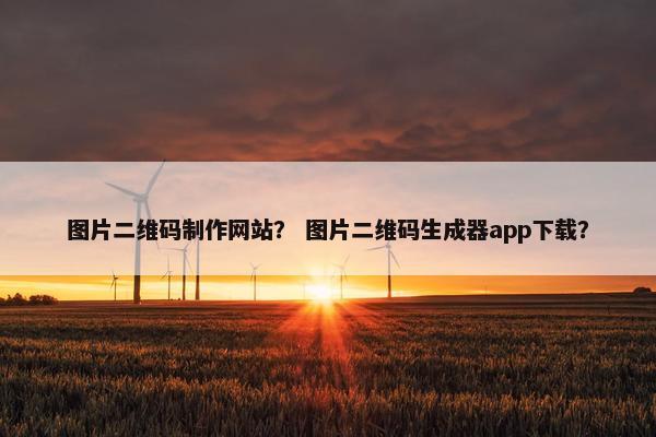 图片二维码制作网站？ 图片二维码生成器app下载？