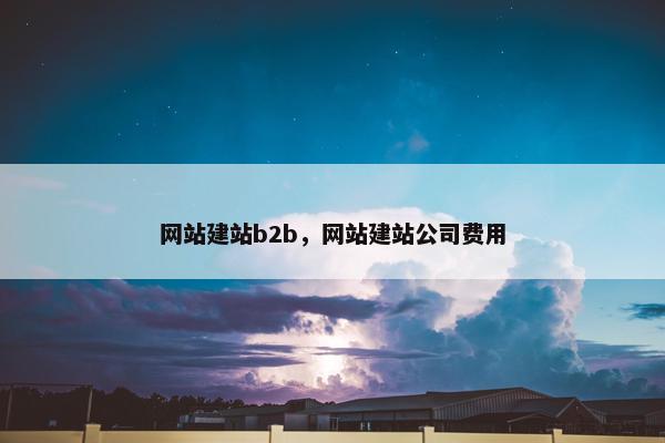 网站建站b2b，网站建站公司费用