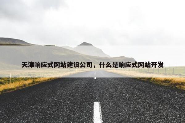 天津响应式网站建设公司，什么是响应式网站开发
