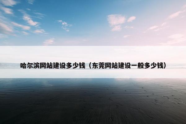 哈尔滨网站建设多少钱（东莞网站建设一般多少钱）
