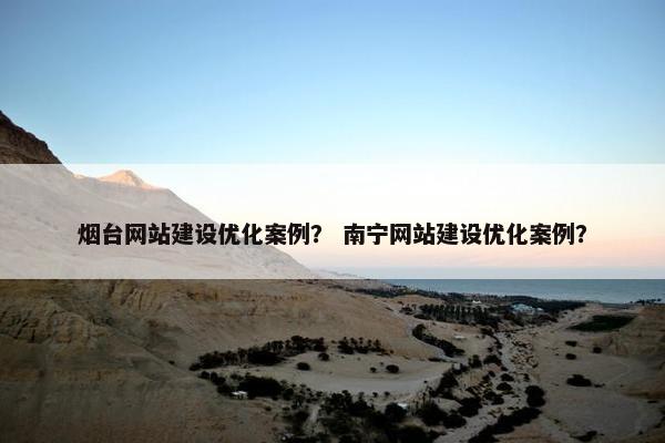 烟台网站建设优化案例？ 南宁网站建设优化案例？