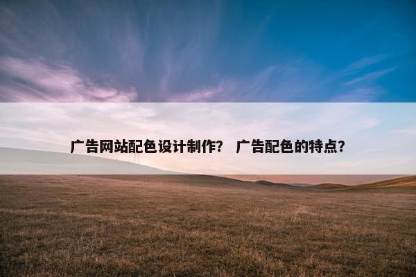 广告网站配色设计制作？ 广告配色的特点？
