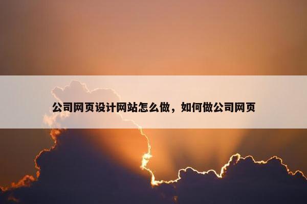 公司网页设计网站怎么做，如何做公司网页