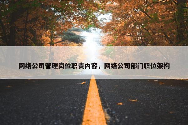 网络公司管理岗位职责内容，网络公司部门职位架构