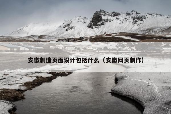 安徽制造页面设计包括什么（安徽网页制作）