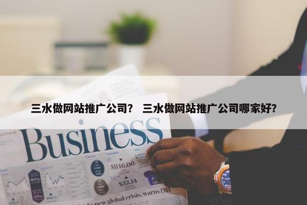 三水做网站推广公司？ 三水做网站推广公司哪家好？