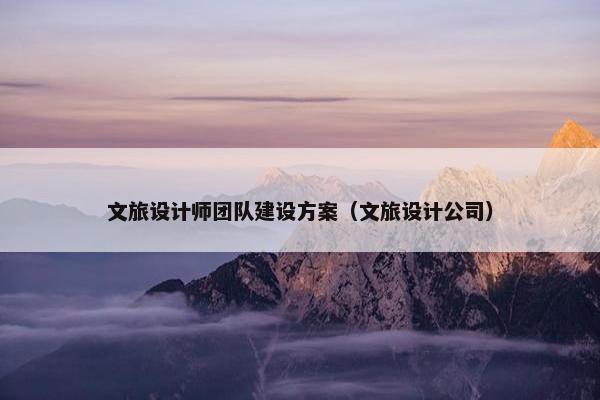文旅设计师团队建设方案（文旅设计公司）