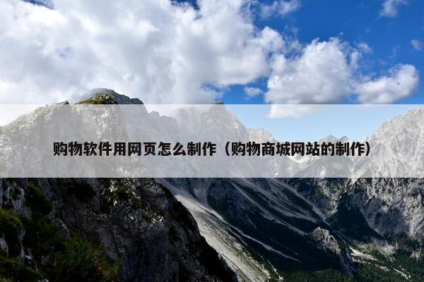购物软件用网页怎么制作（购物商城网站的制作）