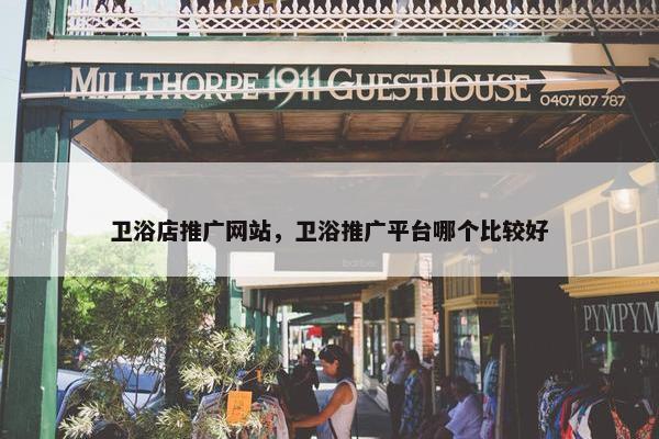 卫浴店推广网站，卫浴推广平台哪个比较好
