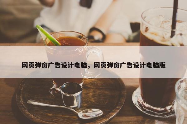 网页弹窗广告设计电脑，网页弹窗广告设计电脑版