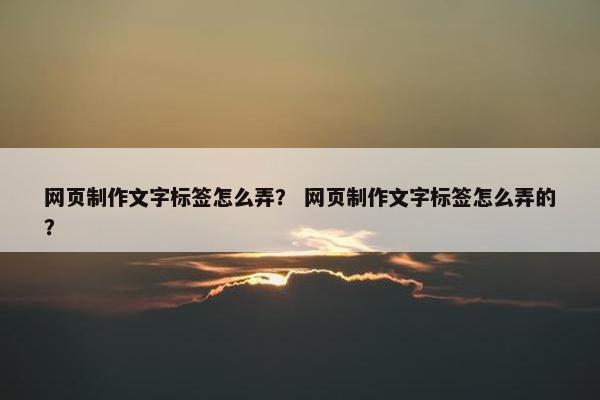 网页制作文字标签怎么弄？ 网页制作文字标签怎么弄的？