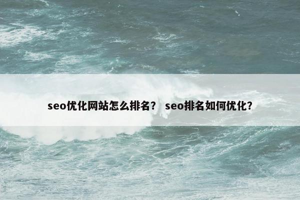 seo优化网站怎么排名？ seo排名如何优化？