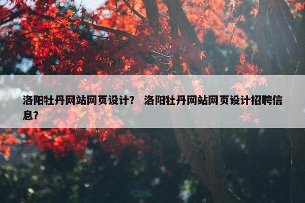 洛阳牡丹网站网页设计？ 洛阳牡丹网站网页设计招聘信息？