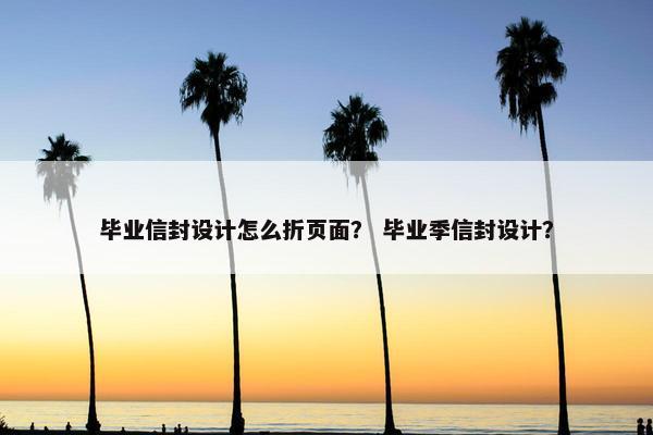 毕业信封设计怎么折页面？ 毕业季信封设计？