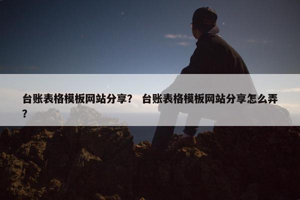 台账表格模板网站分享？ 台账表格模板网站分享怎么弄？