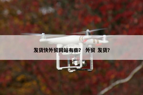 发货快外贸网站有些？ 外贸 发货？