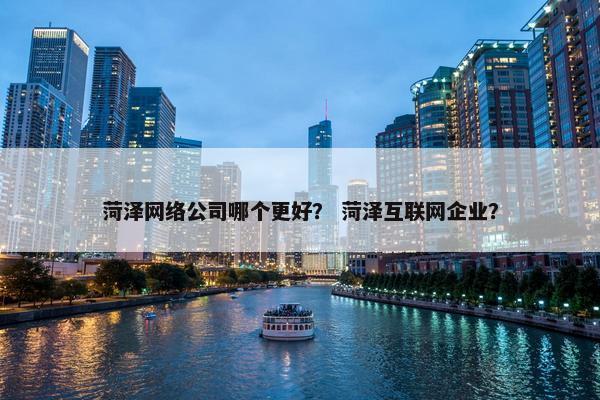 菏泽网络公司哪个更好？ 菏泽互联网企业？