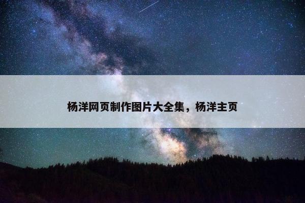 杨洋网页制作图片大全集，杨洋主页