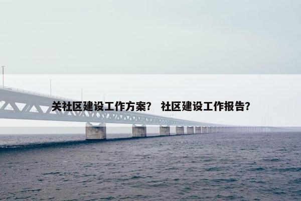 关社区建设工作方案？ 社区建设工作报告？