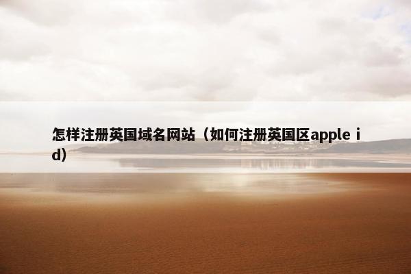 怎样注册英国域名网站（如何注册英国区apple id）