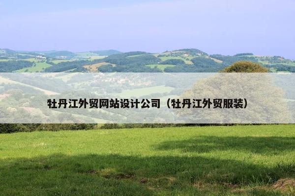 牡丹江外贸网站设计公司（牡丹江外贸服装）