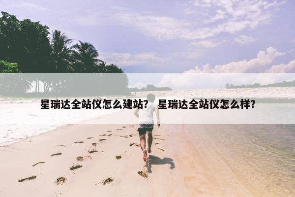 星瑞达全站仪怎么建站？ 星瑞达全站仪怎么样？
