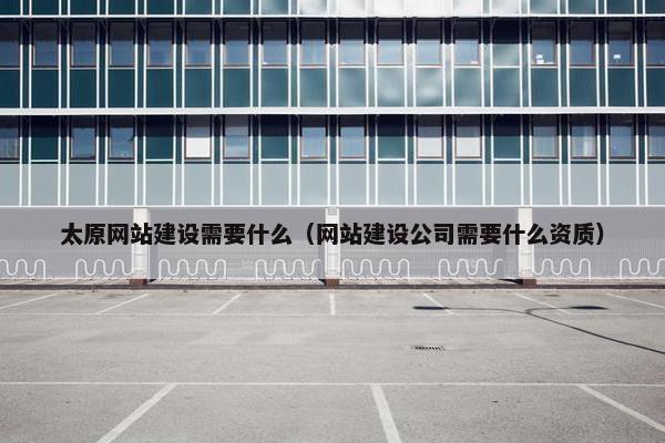 太原网站建设需要什么（网站建设公司需要什么资质）