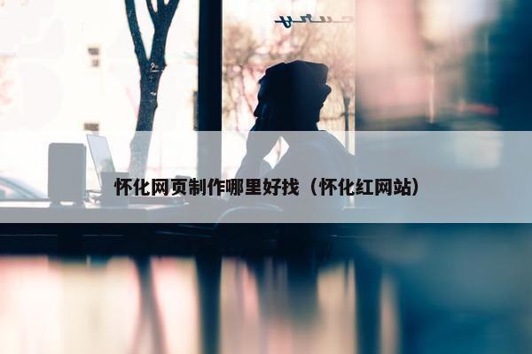 怀化网页制作哪里好找（怀化红网站）
