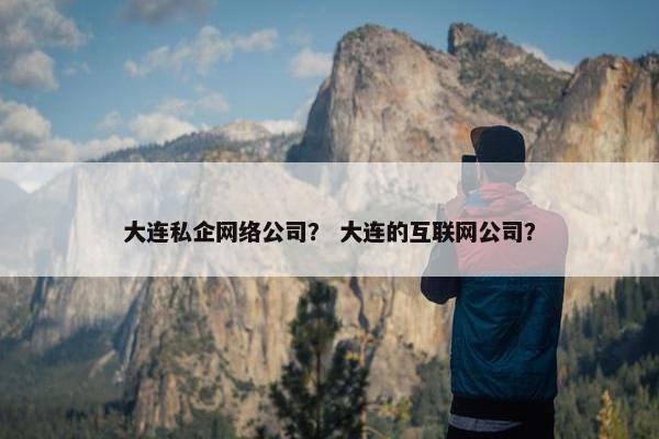 大连私企网络公司？ 大连的互联网公司？