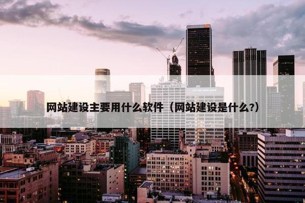 网站建设主要用什么软件（网站建设是什么?）