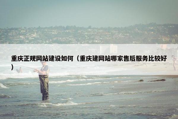 重庆正规网站建设如何（重庆建网站哪家售后服务比较好）