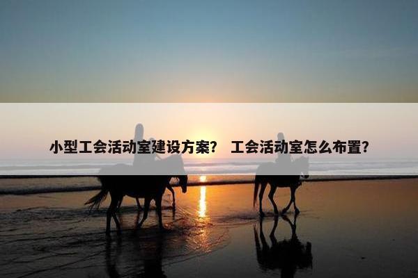 小型工会活动室建设方案？ 工会活动室怎么布置？