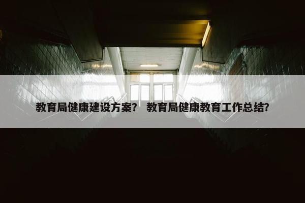 教育局健康建设方案？ 教育局健康教育工作总结？